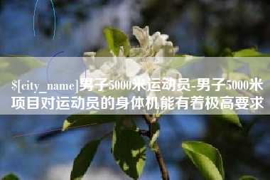 老河口男子5000米运动员-男子5000米项目对运动员的身体机能有着极高要求