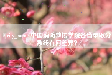 老河口中国消防救援学院各省录取分数线有何差异？