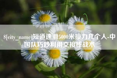 老河口短道速滑5000米接力几个人-中国队巧妙利用交接棒战术
