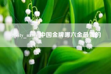 老河口中国金牌哪六金最贵的