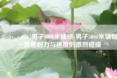老河口男子5000米成绩-男子5000米项目一直是耐力与速度的激烈碰撞