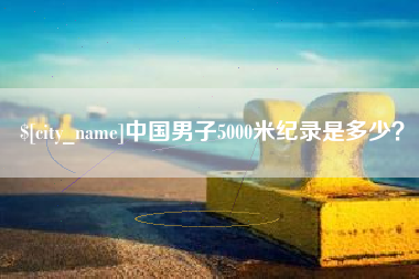 老河口中国男子5000米纪录是多少？