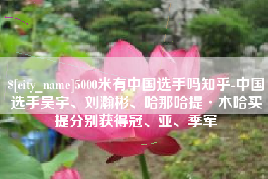 老河口5000米有中国选手吗知乎-中国选手吴宇、刘瀚彬、哈那哈提·木哈买提分别获得冠、亚、季军