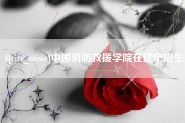 老河口中国消防救援学院在辽宁招生