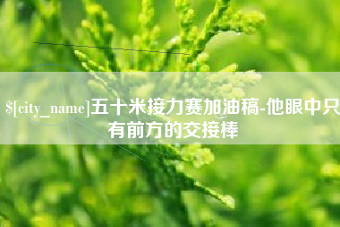 老河口五十米接力赛加油稿-他眼中只有前方的交接棒