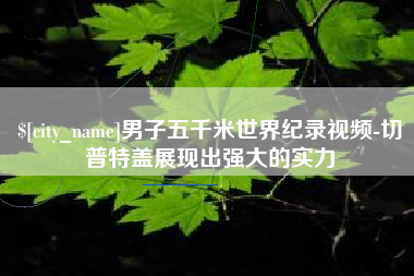老河口男子五千米世界纪录视频-切普特盖展现出强大的实力