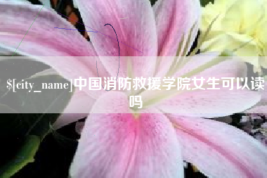 老河口中国消防救援学院女生可以读吗