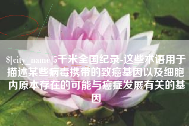 老河口5千米全国纪录-这些术语用于描述某些病毒携带的致癌基因以及细胞内原本存在的可能与癌症发展有关的基因