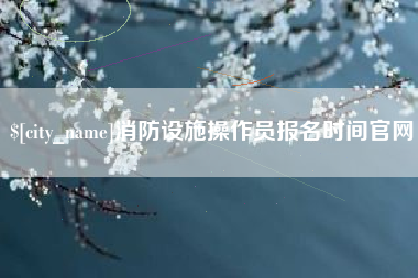 老河口消防设施操作员报名时间官网