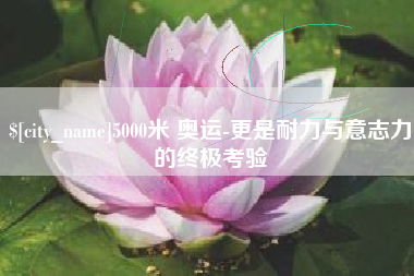 老河口5000米 奥运-更是耐力与意志力的终极考验