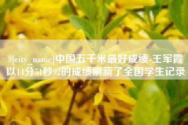 老河口中国五千米最好成绩-王军霞以14分51秒92的成绩刷新了全国学生记录
