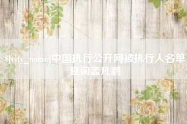 老河口中国执行公开网被执行人名单查询孟凡鹏