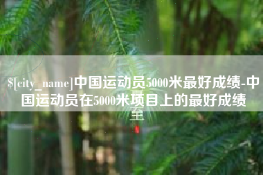 老河口中国运动员5000米最好成绩-中国运动员在5000米项目上的最好成绩