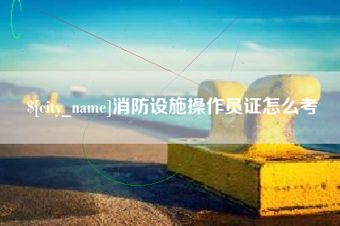 老河口消防设施操作员证怎么考
