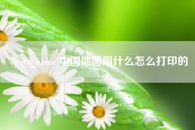 老河口中国地图用什么怎么打印的