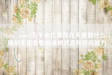 老河口五千米比赛前几天要做什么-：睡眠不足会影响身体状态和反应能力