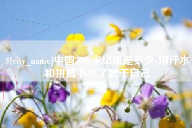 老河口中国5000米纪录是多少-用汗水和拼搏书写了属于自己