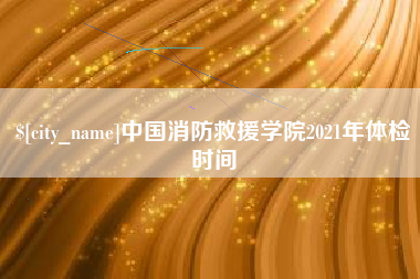 老河口中国消防救援学院2021年体检时间