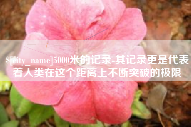 老河口5000米的记录-其记录更是代表着人类在这个距离上不断突破的极限