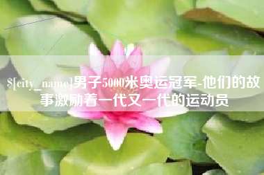 老河口男子5000米奥运冠军-他们的故事激励着一代又一代的运动员