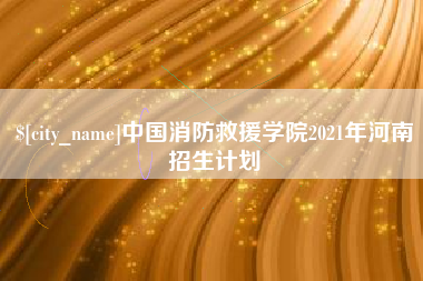 老河口中国消防救援学院2021年河南招生计划