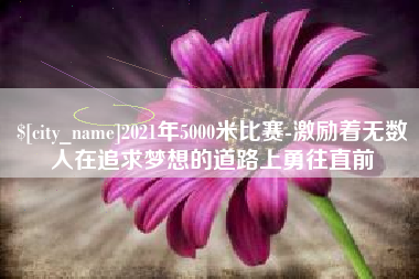 老河口2021年5000米比赛-激励着无数人在追求梦想的道路上勇往直前