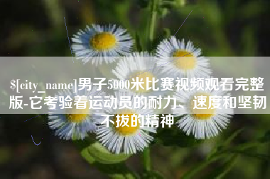 老河口男子5000米比赛视频观看完整版-它考验着运动员的耐力、速度和坚韧不拔的精神