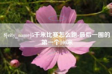 老河口5千米比赛怎么跑-最后一圈的第一个100米