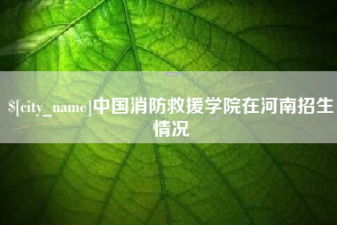 老河口中国消防救援学院在河南招生情况