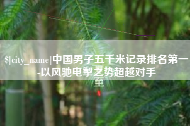 老河口中国男子五千米记录排名第一-以风驰电掣之势超越对手