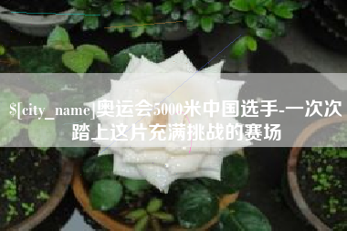 老河口奥运会5000米中国选手-一次次踏上这片充满挑战的赛场