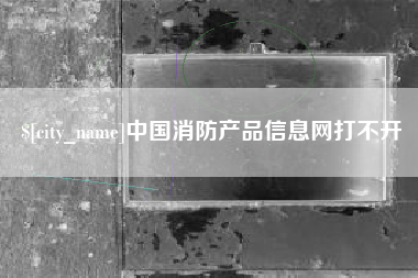 老河口中国消防产品信息网打不开