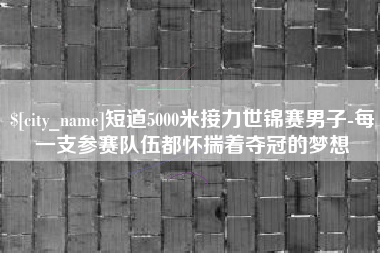 老河口短道5000米接力世锦赛男子-每一支参赛队伍都怀揣着夺冠的梦想