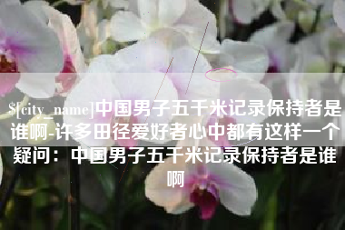 老河口中国男子五千米记录保持者是谁啊-许多田径爱好者心中都有这样一个疑问：中国男子五千米记录保持者是谁啊
