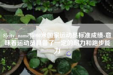 老河口5000米国家运动员标准成绩-意味着运动员具备了一定的耐力和跑步能力