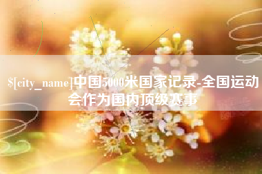 老河口中国5000米国家记录-全国运动会作为国内顶级赛事
