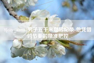 老河口男子五千米世界纪录-他凭借对节奏的精准把控