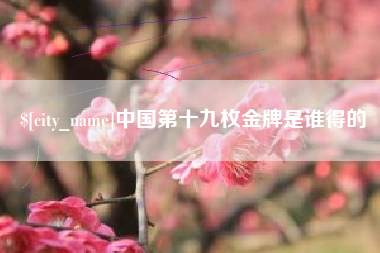 老河口中国第十九枚金牌是谁得的