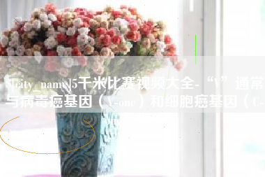 老河口5千米比赛视频大全-“V”通常与病毒癌基因（V-onc）和细胞癌基因（C-onc）相关