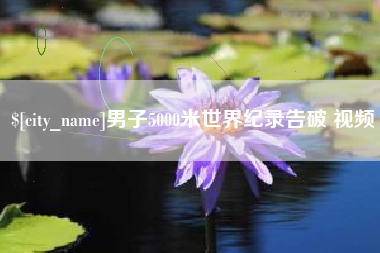 老河口男子5000米世界纪录告破 视频