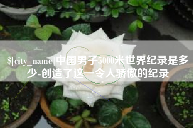老河口中国男子5000米世界纪录是多少-创造了这一令人骄傲的纪录