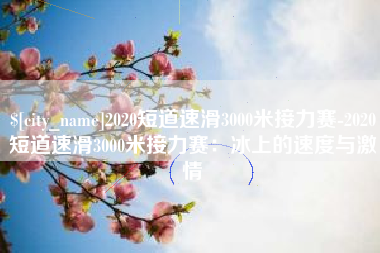老河口2020短道速滑3000米接力赛-2020短道速滑3000米接力赛：冰上的速度与激情