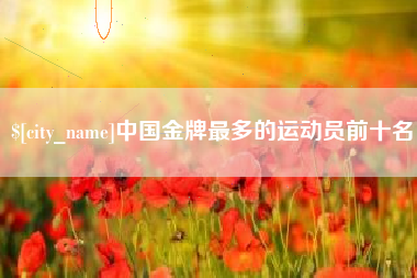 老河口中国金牌最多的运动员前十名