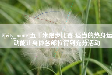 老河口五千米跑步比赛-适当的热身运动能让身体各部位得到充分活动