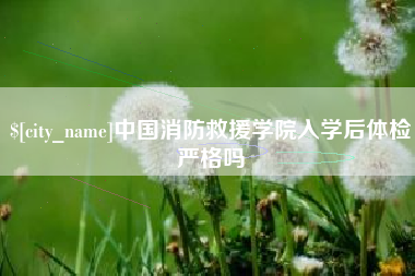 老河口中国消防救援学院入学后体检严格吗
