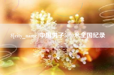老河口中国男子5000米全国纪录