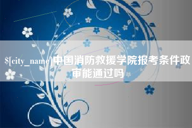 老河口中国消防救援学院报考条件政审能通过吗